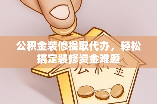 牟平公积金装修提取代办，轻松搞定装修资金难题