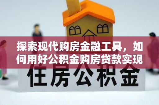牟平探索现代购房金融工具，如何用好公积金购房贷款实现置业梦想