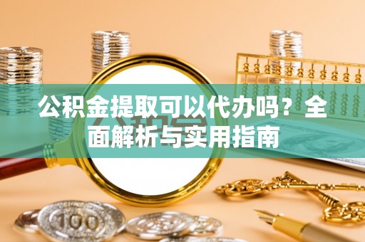 牟平公积金提取可以代办吗？全面解析与实用指南
