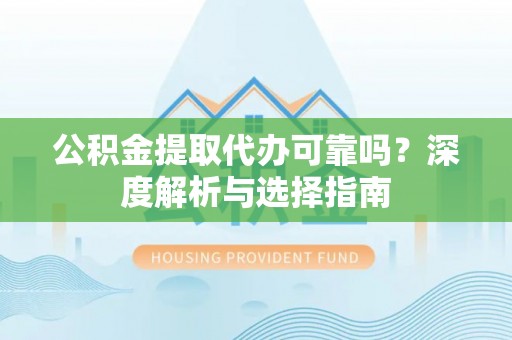 牟平公积金提取代办可靠吗？深度解析与选择指南