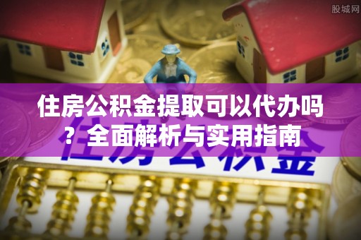 牟平住房公积金提取可以代办吗？全面解析与实用指南