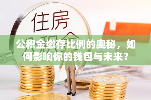 牟平公积金缴存比例的奥秘，如何影响你的钱包与未来？