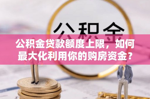 牟平公积金贷款额度上限，如何最大化利用你的购房资金？