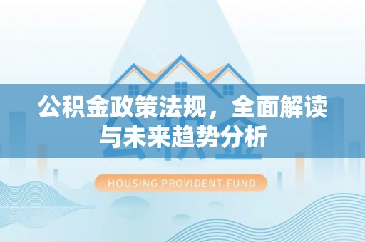 牟平公积金政策法规，全面解读与未来趋势分析