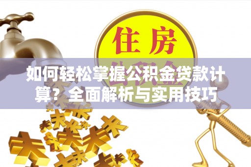 牟平如何轻松掌握公积金贷款计算？全面解析与实用技巧