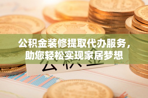 牟平公积金装修提取代办服务，助您轻松实现家居梦想