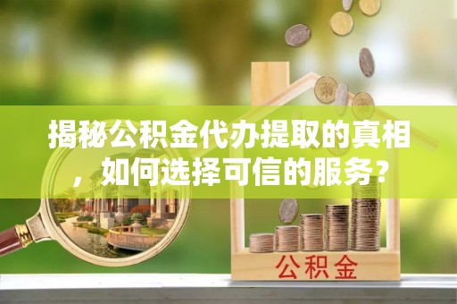 牟平揭秘公积金代办提取的真相，如何选择可信的服务？