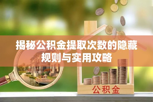 牟平揭秘公积金提取次数的隐藏规则与实用攻略