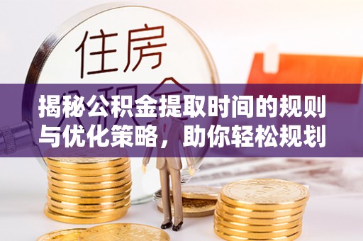 牟平揭秘公积金提取时间的规则与优化策略，助你轻松规划财务未来