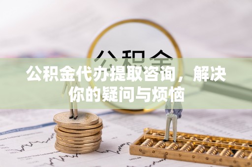 牟平公积金代办提取咨询，解决你的疑问与烦恼