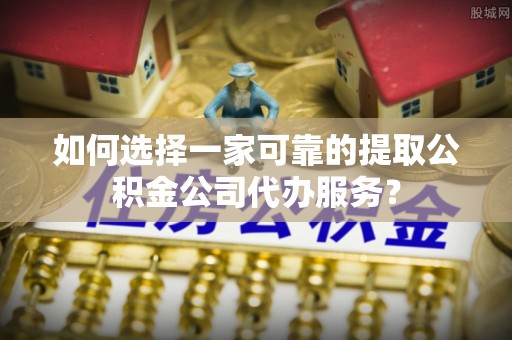 牟平如何选择一家可靠的提取公积金公司代办服务？