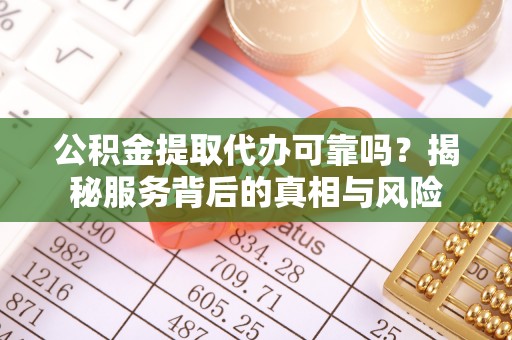 牟平公积金提取代办可靠吗？揭秘服务背后的真相与风险