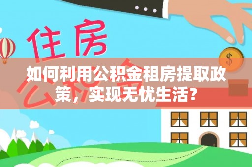 牟平如何利用公积金租房提取政策，实现无忧生活？