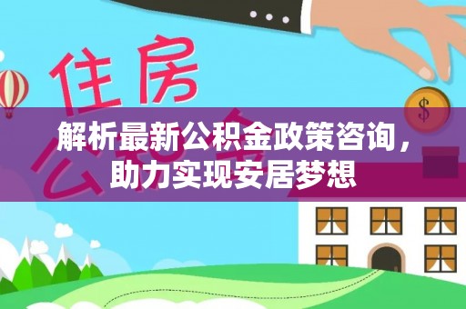 牟平解析最新公积金政策咨询，助力实现安居梦想