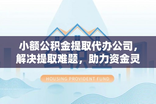 牟平小额公积金提取代办公司，解决提取难题，助力资金灵活使用