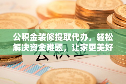 牟平公积金装修提取代办，轻松解决资金难题，让家更美好