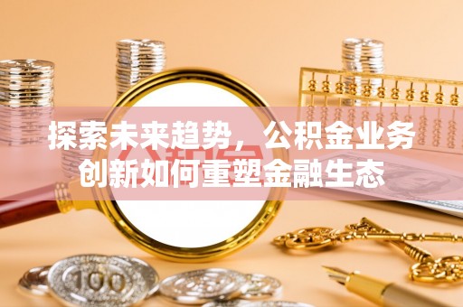 牟平探索未来趋势，公积金业务创新如何重塑金融生态