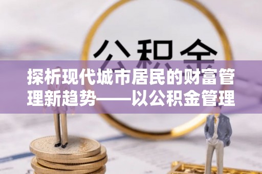 牟平探析现代城市居民的财富管理新趋势——以公积金管理中心为核心