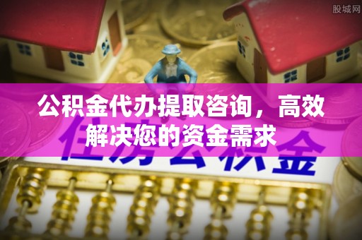 牟平公积金代办提取咨询，高效解决您的资金需求