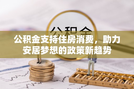 牟平公积金支持住房消费，助力安居梦想的政策新趋势
