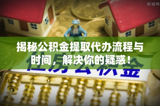 牟平揭秘公积金提取代办流程与时间，解决你的疑惑！