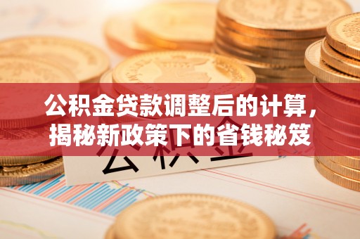 牟平公积金贷款调整后的计算，揭秘新政策下的省钱秘笈
