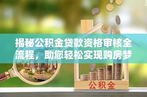 牟平揭秘公积金贷款资格审核全流程，助您轻松实现购房梦想