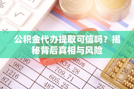 牟平公积金代办提取可信吗？揭秘背后真相与风险