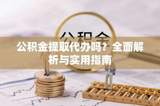 牟平公积金提取代办吗？全面解析与实用指南