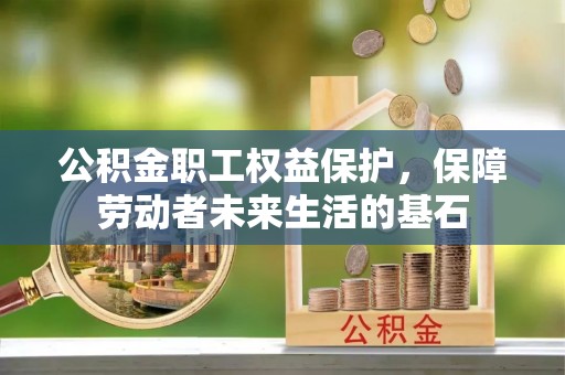 牟平公积金职工权益保护，保障劳动者未来生活的基石
