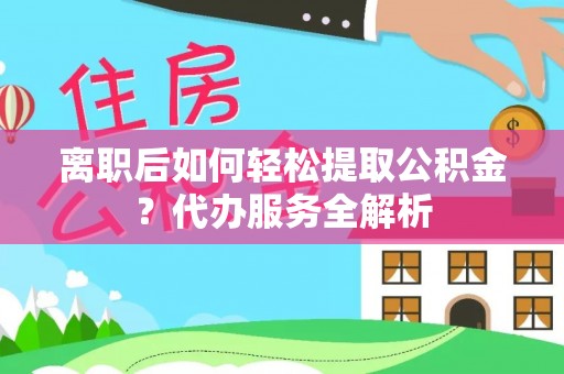 牟平离职后如何轻松提取公积金？代办服务全解析