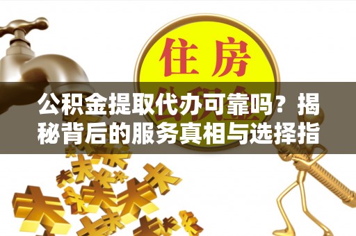 牟平公积金提取代办可靠吗？揭秘背后的服务真相与选择指南