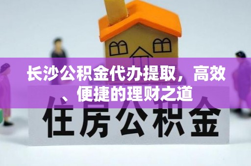牟平长沙公积金代办提取，高效、便捷的理财之道