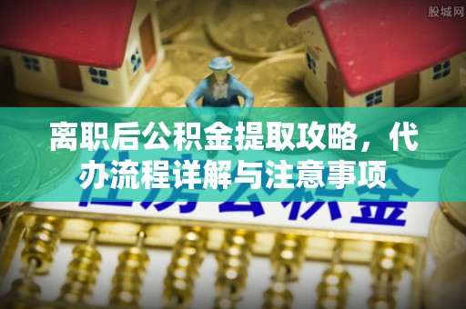 牟平离职后公积金提取攻略，代办流程详解与注意事项