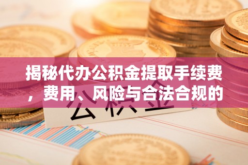 牟平揭秘代办公积金提取手续费，费用、风险与合法合规的全解析