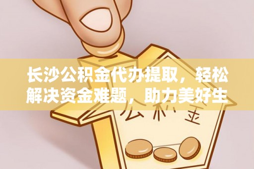 牟平长沙公积金代办提取，轻松解决资金难题，助力美好生活