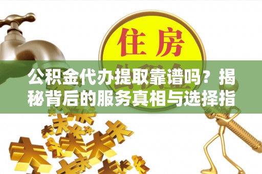 牟平公积金代办提取靠谱吗？揭秘背后的服务真相与选择指南