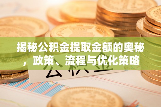 牟平揭秘公积金提取金额的奥秘，政策、流程与优化策略