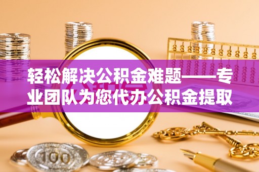 牟平轻松解决公积金难题——专业团队为您代办公积金提取保驾护航