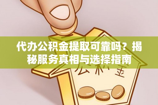 牟平代办公积金提取可靠吗？揭秘服务真相与选择指南