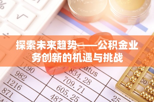 牟平探索未来趋势——公积金业务创新的机遇与挑战