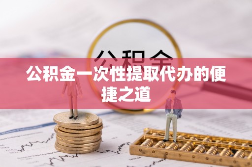 牟平公积金一次性提取代办的便捷之道