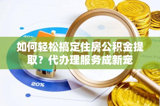 牟平如何轻松搞定住房公积金提取？代办理服务成新宠