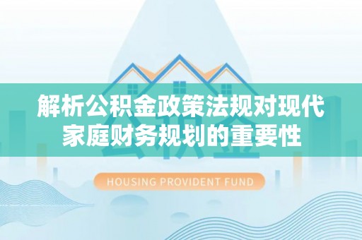 牟平解析公积金政策法规对现代家庭财务规划的重要性