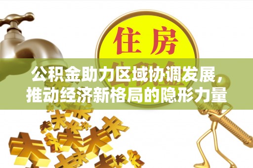 牟平公积金助力区域协调发展，推动经济新格局的隐形力量