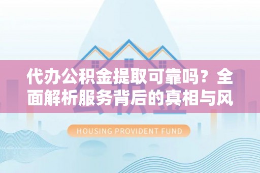 牟平代办公积金提取可靠吗？全面解析服务背后的真相与风险