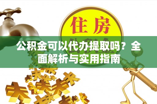 牟平公积金可以代办提取吗？全面解析与实用指南