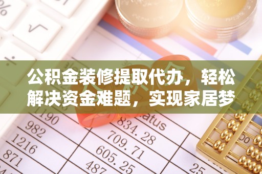 牟平公积金装修提取代办，轻松解决资金难题，实现家居梦想