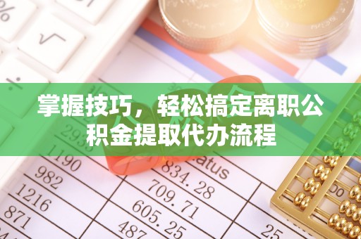 牟平掌握技巧，轻松搞定离职公积金提取代办流程