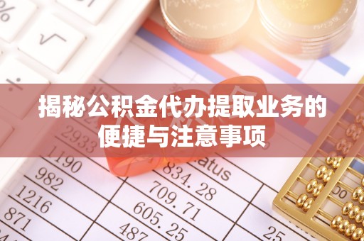 牟平揭秘公积金代办提取业务的便捷与注意事项